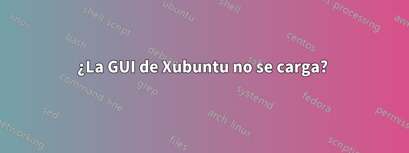 ¿La GUI de Xubuntu no se carga?