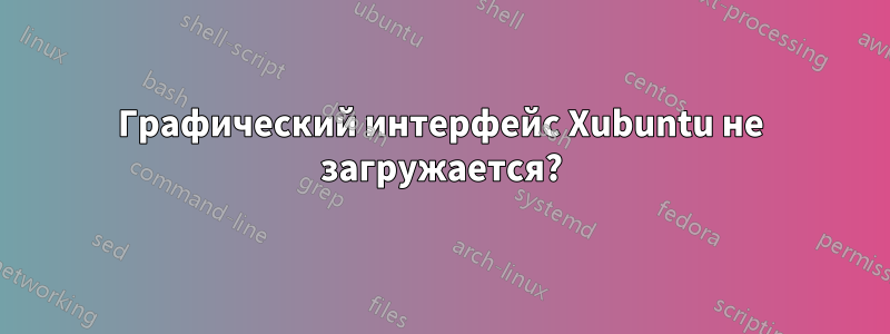 Графический интерфейс Xubuntu не загружается?