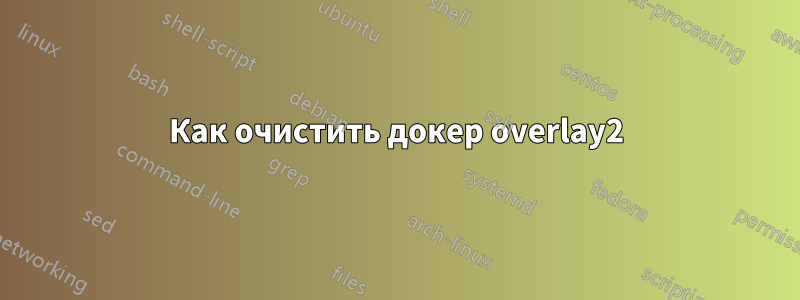 Как очистить докер overlay2