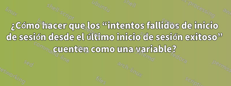 ¿Cómo hacer que los “intentos fallidos de inicio de sesión desde el último inicio de sesión exitoso” cuenten como una variable?