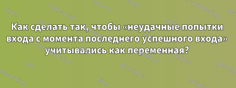 Как сделать так, чтобы «неудачные попытки входа с момента последнего успешного входа» учитывались как переменная?