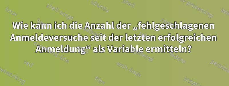 Wie kann ich die Anzahl der „fehlgeschlagenen Anmeldeversuche seit der letzten erfolgreichen Anmeldung“ als Variable ermitteln?