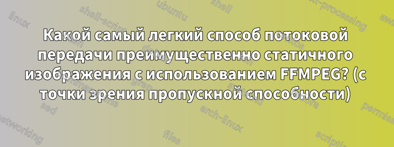 Какой самый легкий способ потоковой передачи преимущественно статичного изображения с использованием FFMPEG? (с точки зрения пропускной способности)