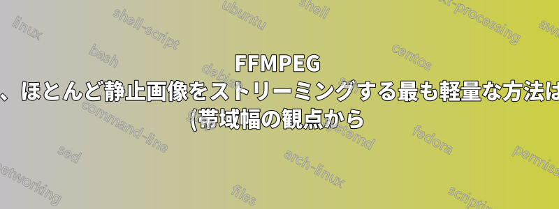 FFMPEG を使用して、ほとんど静止画像をストリーミングする最も軽量な方法は何ですか? (帯域幅の観点から)