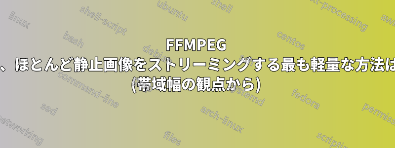 FFMPEG を使用して、ほとんど静止画像をストリーミングする最も軽量な方法は何ですか? (帯域幅の観点から)