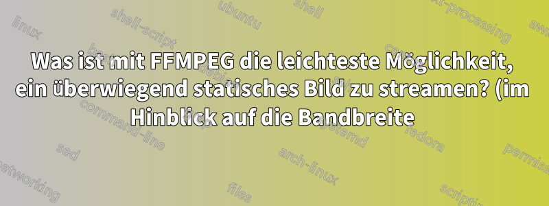 Was ist mit FFMPEG die leichteste Möglichkeit, ein überwiegend statisches Bild zu streamen? (im Hinblick auf die Bandbreite)