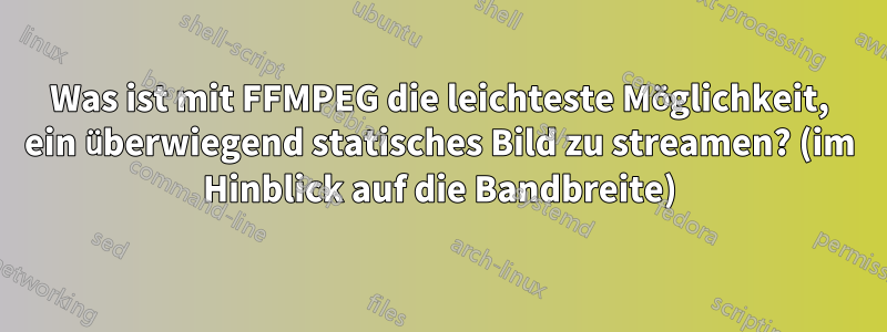 Was ist mit FFMPEG die leichteste Möglichkeit, ein überwiegend statisches Bild zu streamen? (im Hinblick auf die Bandbreite)