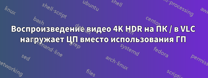 Воспроизведение видео 4K HDR на ПК / в VLC нагружает ЦП вместо использования ГП