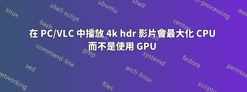 在 PC/VLC 中播放 4k hdr 影片會最大化 CPU 而不是使用 GPU