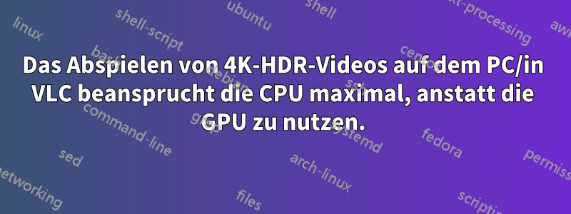 Das Abspielen von 4K-HDR-Videos auf dem PC/in VLC beansprucht die CPU maximal, anstatt die GPU zu nutzen.