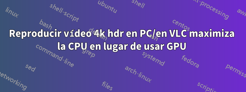 Reproducir vídeo 4k hdr en PC/en VLC maximiza la CPU en lugar de usar GPU