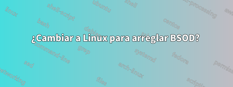 ¿Cambiar a Linux para arreglar BSOD?