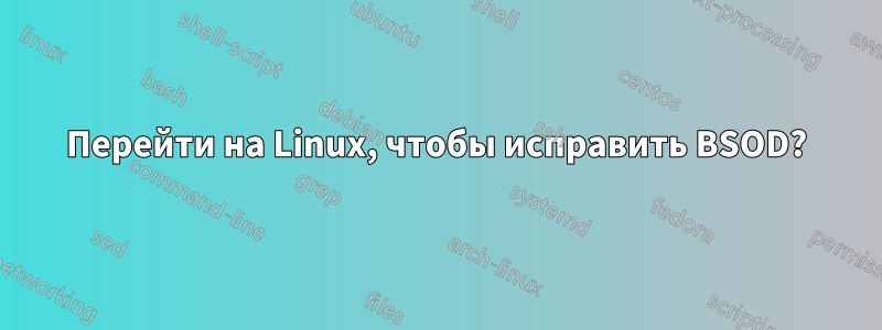 Перейти на Linux, чтобы исправить BSOD?