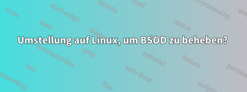 Umstellung auf Linux, um BSOD zu beheben?