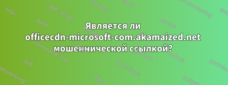 Является ли officecdn-microsoft-com.akamaized.net мошеннической ссылкой?