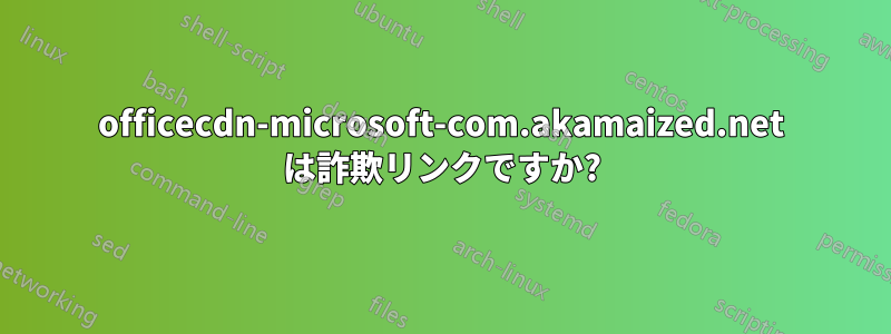 officecdn-microsoft-com.akamaized.net は詐欺リンクですか?