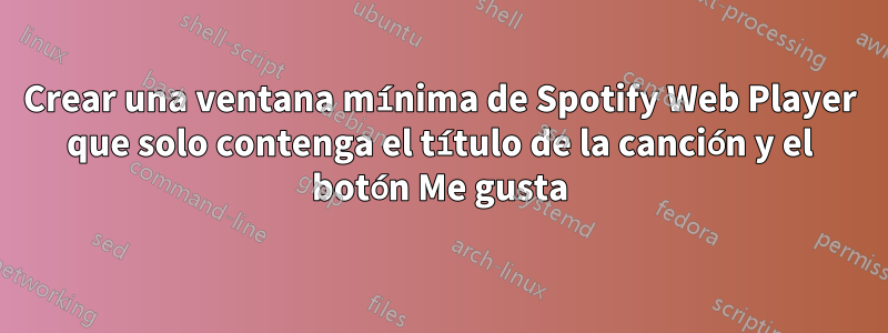 Crear una ventana mínima de Spotify Web Player que solo contenga el título de la canción y el botón Me gusta