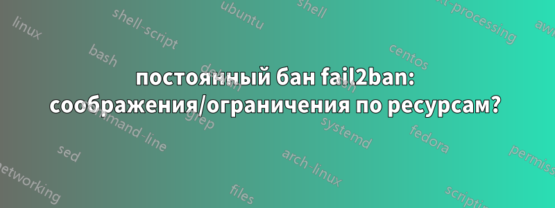 постоянный бан fail2ban: соображения/ограничения по ресурсам?