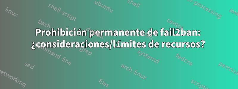 Prohibición permanente de fail2ban: ¿consideraciones/límites de recursos?