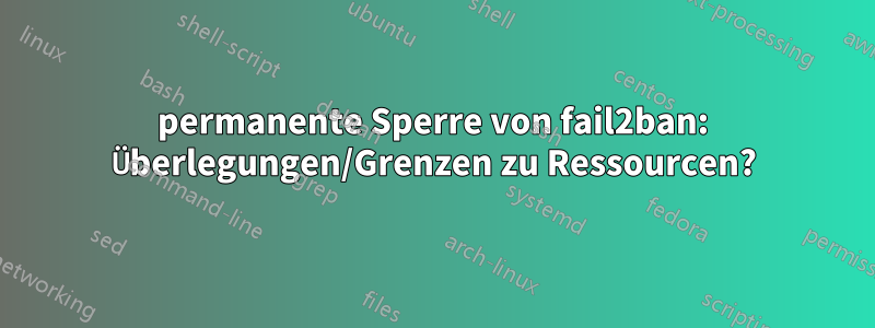 permanente Sperre von fail2ban: Überlegungen/Grenzen zu Ressourcen?