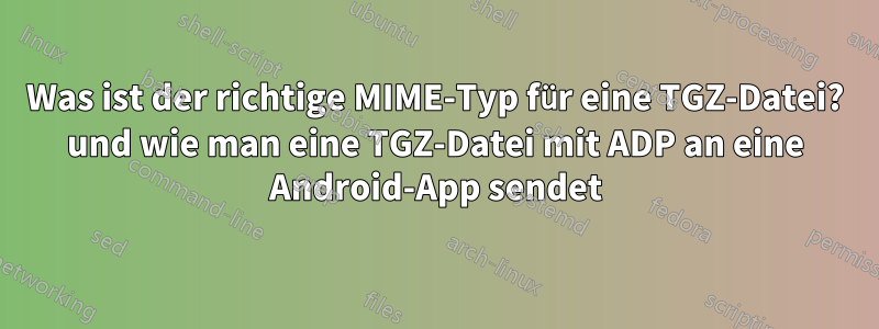 Was ist der richtige MIME-Typ für eine TGZ-Datei? und wie man eine TGZ-Datei mit ADP an eine Android-App sendet