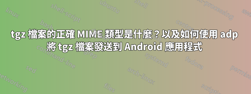 tgz 檔案的正確 MIME 類型是什麼？以及如何使用 adp 將 tgz 檔案發送到 Android 應用程式