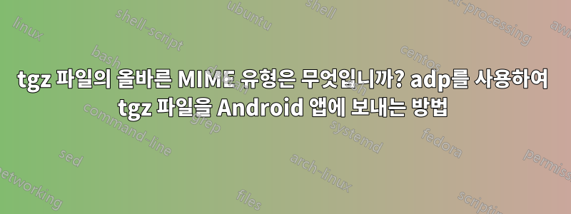 tgz 파일의 올바른 MIME 유형은 무엇입니까? adp를 사용하여 tgz 파일을 Android 앱에 보내는 방법