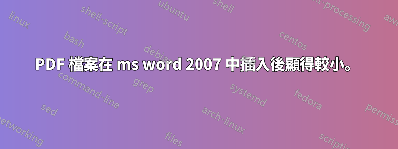 PDF 檔案在 ms word 2007 中插入後顯得較小。