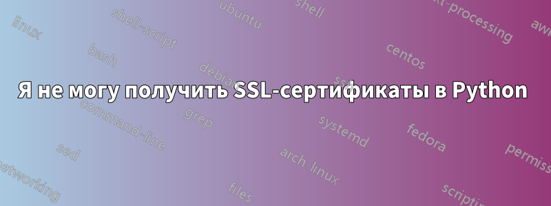 Я не могу получить SSL-сертификаты в Python