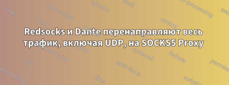 Redsocks и Dante перенаправляют весь трафик, включая UDP, на SOCKS5 Proxy