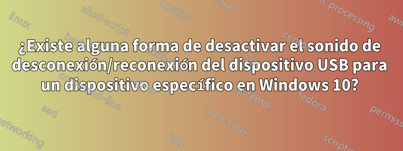 ¿Existe alguna forma de desactivar el sonido de desconexión/reconexión del dispositivo USB para un dispositivo específico en Windows 10?