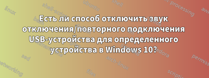 Есть ли способ отключить звук отключения/повторного подключения USB-устройства для определенного устройства в Windows 10?