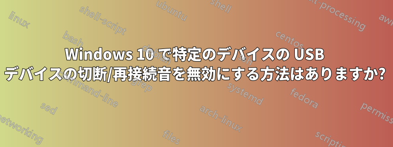 Windows 10 で特定のデバイスの USB デバイスの切断/再接続音を無効にする方法はありますか?