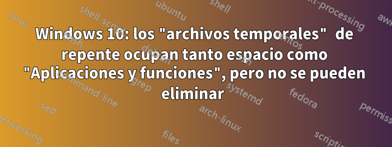 Windows 10: los "archivos temporales" de repente ocupan tanto espacio como "Aplicaciones y funciones", pero no se pueden eliminar 