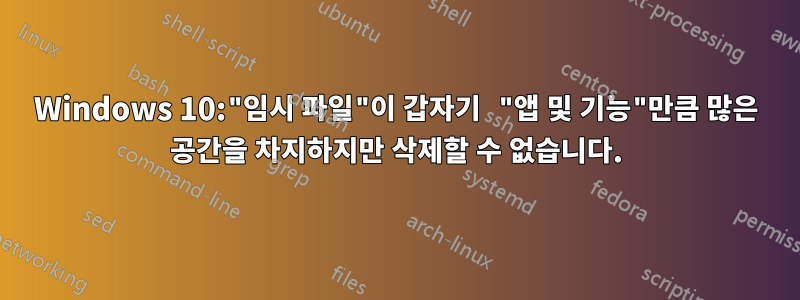 Windows 10:"임시 파일"이 갑자기 "앱 및 기능"만큼 많은 공간을 차지하지만 삭제할 수 없습니다.