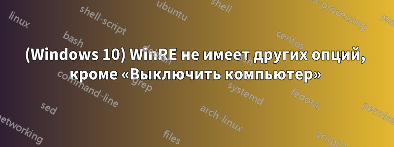 (Windows 10) WinRE не имеет других опций, кроме «Выключить компьютер»