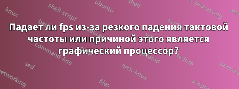 Падает ли fps из-за резкого падения тактовой частоты или причиной этого является графический процессор?