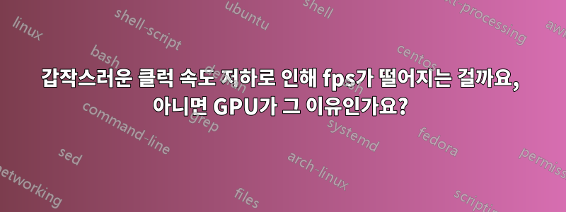 갑작스러운 클럭 속도 저하로 인해 fps가 떨어지는 걸까요, 아니면 GPU가 그 이유인가요?