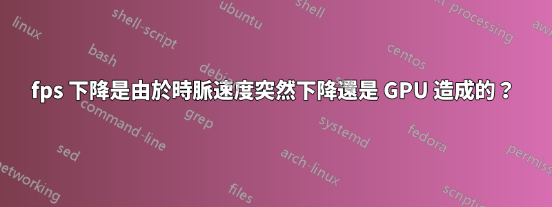 fps 下降是由於時脈速度突然下降還是 GPU 造成的？