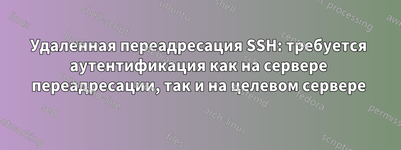 Удаленная переадресация SSH: требуется аутентификация как на сервере переадресации, так и на целевом сервере