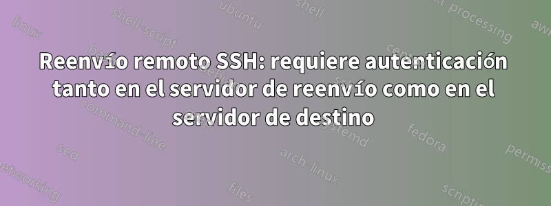 Reenvío remoto SSH: requiere autenticación tanto en el servidor de reenvío como en el servidor de destino