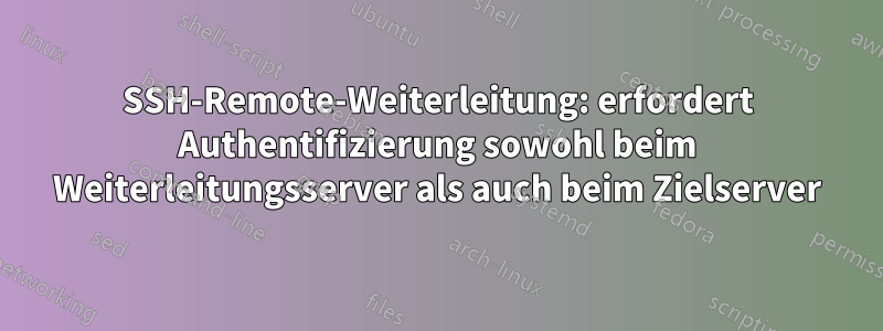 SSH-Remote-Weiterleitung: erfordert Authentifizierung sowohl beim Weiterleitungsserver als auch beim Zielserver