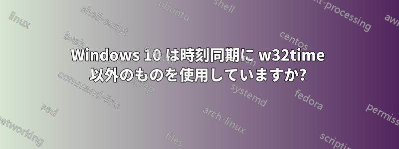 Windows 10 は時刻同期に w32time 以外のものを使用していますか?