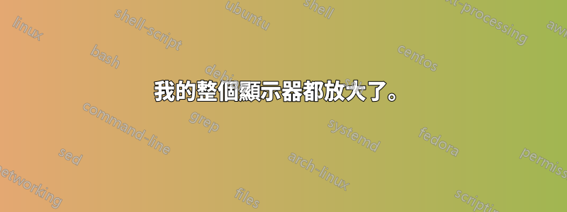 我的整個顯示器都放大了。