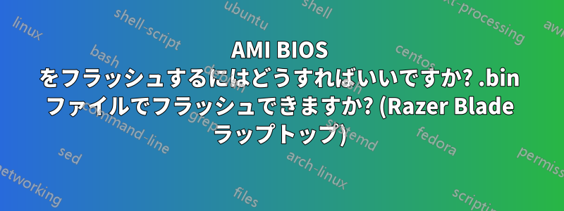 AMI BIOS をフラッシュするにはどうすればいいですか? .bin ファイルでフラッシュできますか? (Razer Blade ラップトップ)