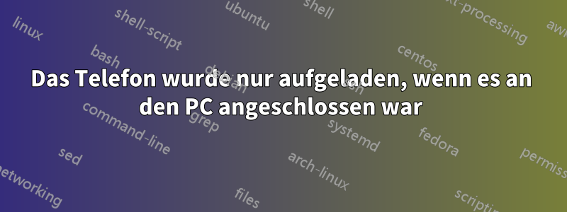 Das Telefon wurde nur aufgeladen, wenn es an den PC angeschlossen war