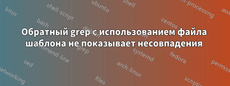 Обратный grep с использованием файла шаблона не показывает несовпадения