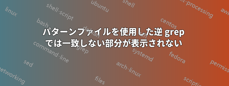 パターンファイルを使用した逆 grep では一致しない部分が表示されない