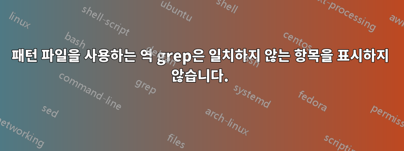 패턴 파일을 사용하는 역 grep은 일치하지 않는 항목을 표시하지 않습니다.