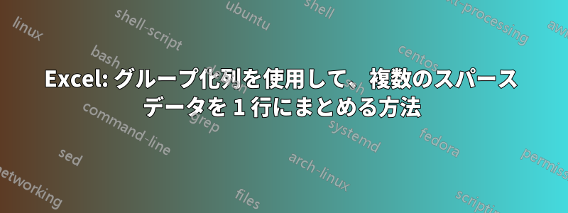 Excel: グループ化列を使用して、複数のスパース データを 1 行にまとめる方法